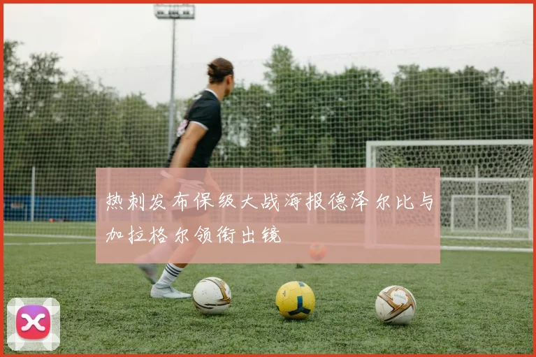 热刺发布保级大战海报德泽尔比与加拉格尔领衔出镜