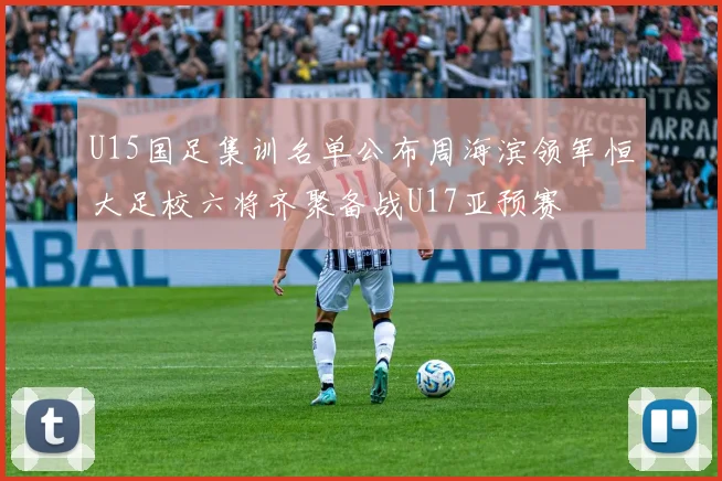 U15国足集训名单公布周海滨领军恒大足校六将齐聚备战U17亚预赛