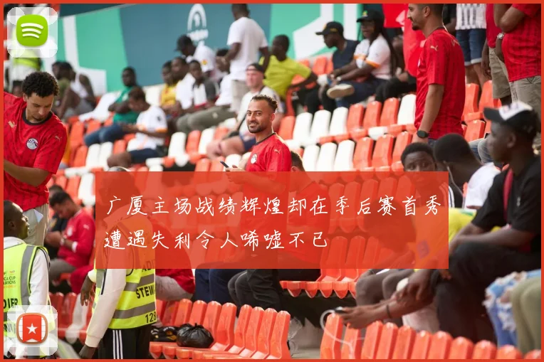 广厦主场战绩辉煌却在季后赛首秀遭遇失利令人唏嘘不已