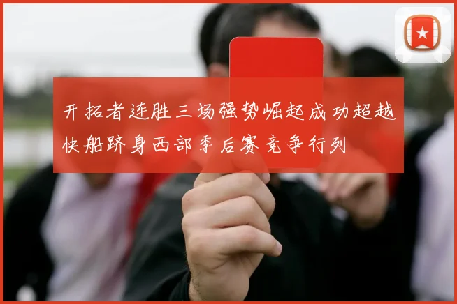 开拓者连胜三场强势崛起成功超越快船跻身西部季后赛竞争行列