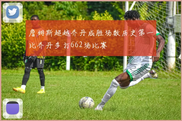 詹姆斯超越乔丹成胜场数历史第一比乔丹多打662场比赛