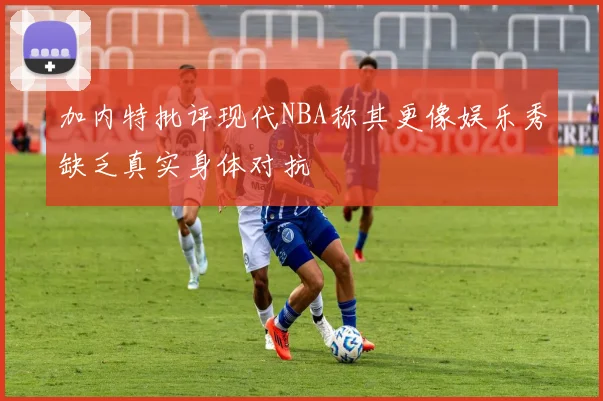 加内特批评现代NBA称其更像娱乐秀缺乏真实身体对抗