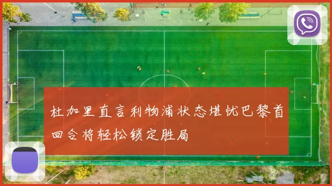 杜加里直言利物浦状态堪忧巴黎首回合将轻松锁定胜局