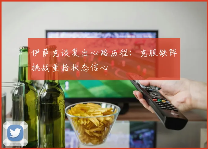 伊萨克谈复出心路历程：克服缺阵挑战重拾状态信心