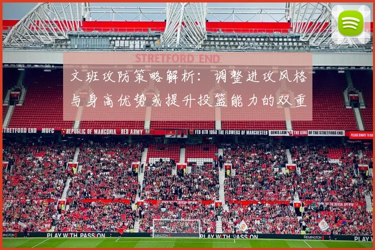 文班攻防策略解析：调整进攻风格与身高优势或提升投篮能力的双重选择
