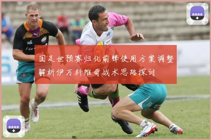 国足世预赛归化前锋使用方案调整解析伊万科维奇战术思路探讨