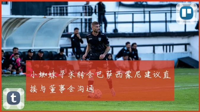 小蜘蛛寻求转会巴萨西蒙尼建议直接与董事会沟通