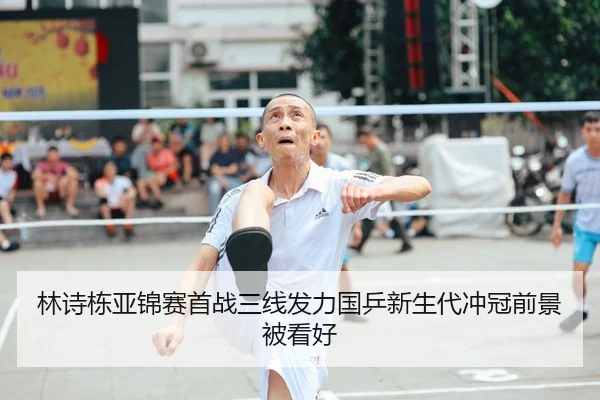 林诗栋亚锦赛首战三线发力国乒新生代冲冠前景被看好